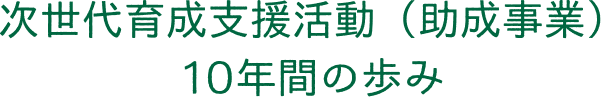 次世代育成支援活動（助成事業）10年間の歩み